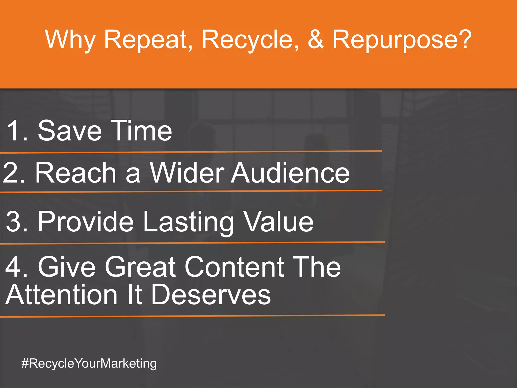 Why Repeat, Recycle, & Repurpose?
#RecycleYourMarketing
1. Save Time
3. Provide Lasting Value
2. Reach a Wider Audience
4. Give Great Content The
Attention It Deserves
 