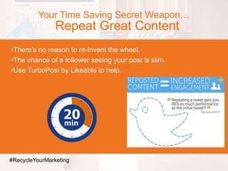 Your Time Saving Secret Weapon…
Repeat Great Content
•There’s no reason to re-invent the wheel.
•The chance of a follower seeing your post is slim.
•Use TurboPost by Likeable to help.
#RecycleYourMarketing
 