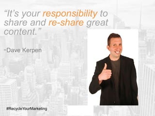 “It’s your responsibility to
share and re-share great
content.”
-Dave Kerpen
#RecycleYourMarketing
 