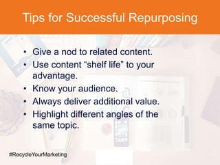 Tips for Successful Repurposing
• Give a nod to related content.
• Use content “shelf life” to your
advantage.
• Know your audience.
• Always deliver additional value.
• Highlight different angles of the
same topic.
#RecycleYourMarketing
 