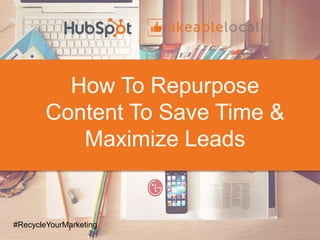 How To Repurpose
Content To Save Time &
Maximize Leads
#RecycleYourMarketing
 
