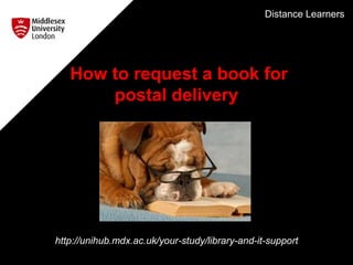 How to request a book for
postal delivery
http://unihub.mdx.ac.uk/your-study/library-and-it-support
Distance Learners
 