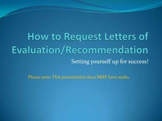 How to Request Letters of Evaluation/Recommendation Setting yourself up for success! Please note: This presentation does NOT have audio. 