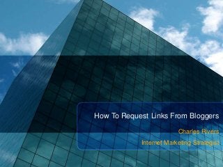 How To Request Links From Bloggers

                         Charles Rivers
            Internet Marketing Strategist
 