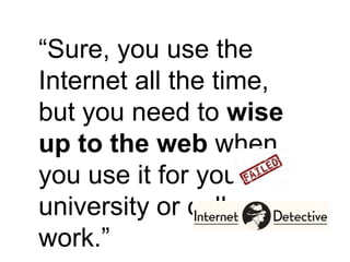 “Sure, you use the Internet all the time, but you need to wise up to the web when you use it for your university or college work.” 