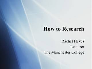 How to Research Rachel Heyes Lecturer The Manchester College 