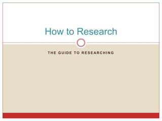How to Research

THE GUIDE TO RESEARCHING
 