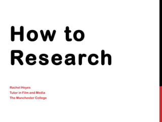 How to
Research
Rachel Heyes
Tutor in Film and Media
The Manchester College
 
