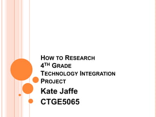 How to Research4th Grade Technology Integration Project Kate Jaffe CTGE5065 