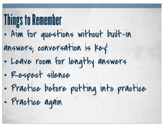 Things to Remember
• Aim for questions without built-in
answers; conversation is key!
• Leave room for lengthy answers
• R...