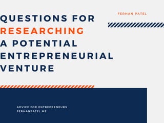 QUESTIONS FOR
RESEARCHING
A POTENTIAL
ENTREPRENEURIAL
VENTURE
FERHAN PATEL
ADVICE FOR ENTREPRENEURS
FERHANPATEL. ME
 