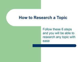 How to Research a Topic Follow these 6 steps and you will be able to research any topic with ease 