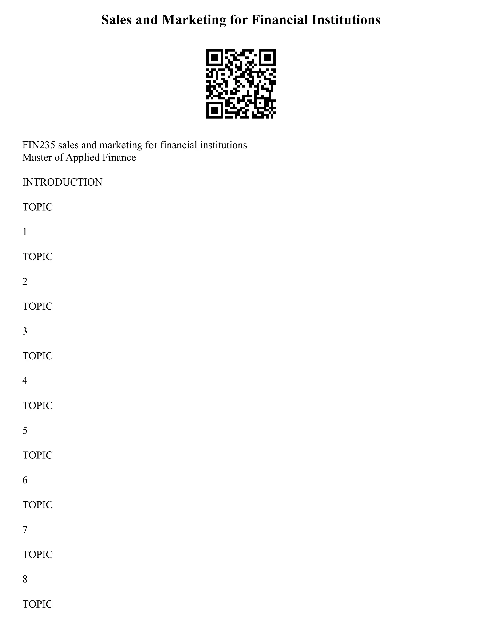 Sales and Marketing for Financial Institutions
FIN235 sales and marketing for financial institutions
Master of Applied Finance
INTRODUCTION
TOPIC
1
TOPIC
2
TOPIC
3
TOPIC
4
TOPIC
5
TOPIC
6
TOPIC
7
TOPIC
8
TOPIC
 