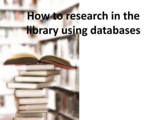 How to research in the
library using databases

 