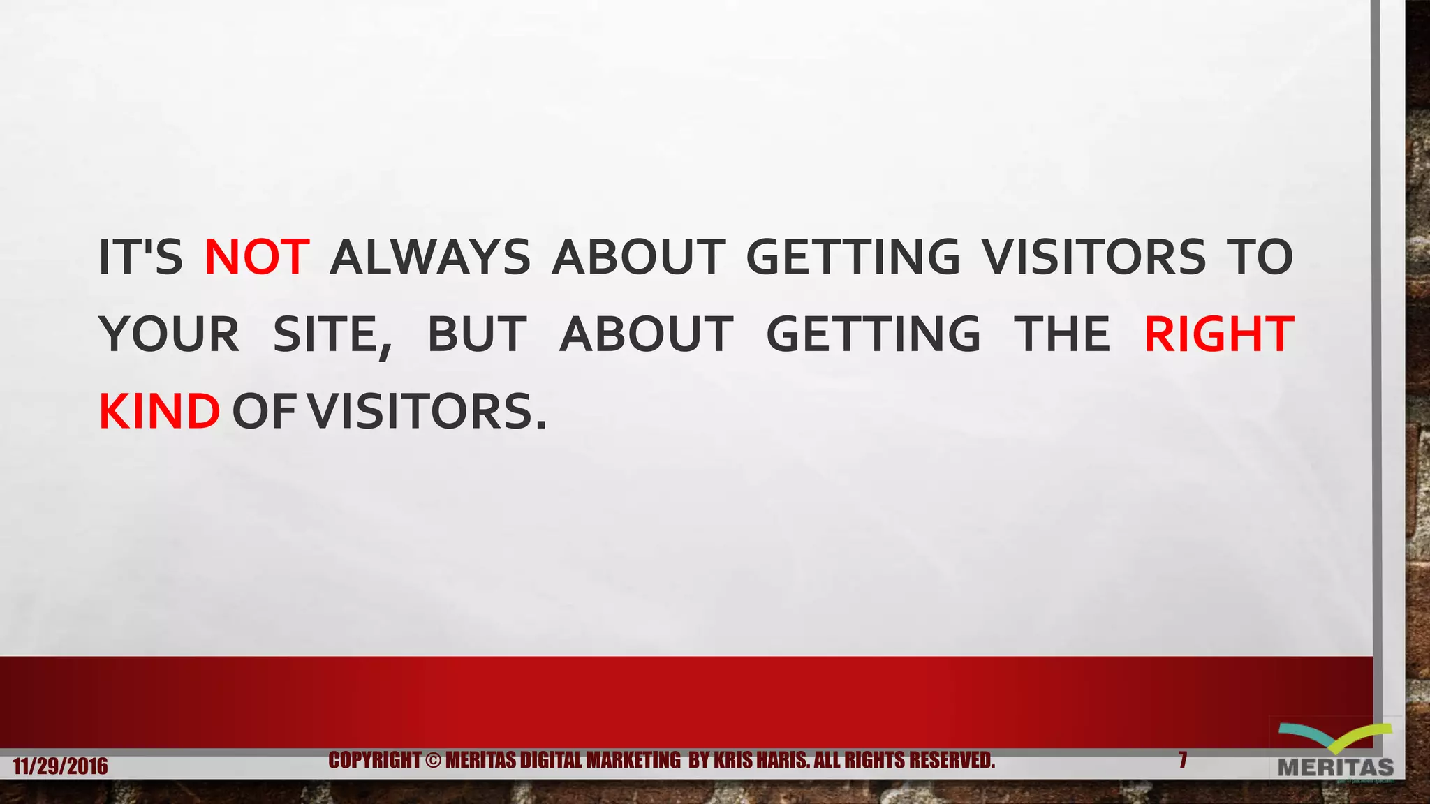 IT'S NOT ALWAYS ABOUT GETTING VISITORS TO
YOUR SITE, BUT ABOUT GETTING THE RIGHT
KIND OFVISITORS.
11/29/2016 7COPYRIGHT © MERITAS DIGITAL MARKETING BY KRIS HARIS. ALL RIGHTS RESERVED.
 