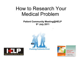 How to Research Your Medical Problem  Patient Community Meeting@HELP 9 th  July 2011 