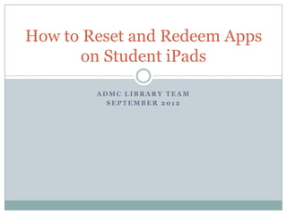 How to Reset and Redeem Apps
      on Student iPads

        ADMC LIBRARY TEAM
          SEPTEMBER 2012
 