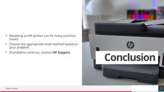 TREY
research
Conclusion
• Resetting an HP printer can fix many common
issues.
• Choose the appropriate reset method based on
your problem.
• If problems continue, contact HP Support.
Add a footer 11
 