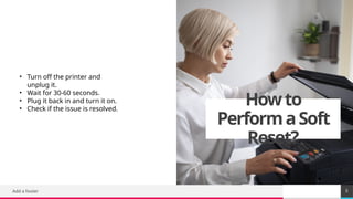 TREY
research
Howto
PerformaSoft
Reset?
Add a footer 5
• Turn off the printer and
unplug it.
• Wait for 30-60 seconds.
• Plug it back in and turn it on.
• Check if the issue is resolved.
 
