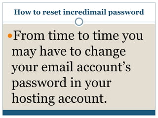 How to reset incredimail password
From time to time you
may have to change
your email account’s
password in your
hosting account.
 