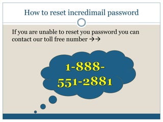 How to reset incredimail password
If you are unable to reset you password you can
contact our toll free number 
 