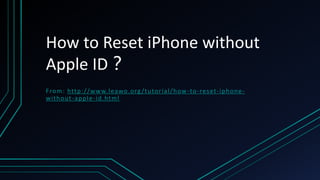 How to Reset iPhone without
Apple ID？
From: http://www.leawo.org/tutorial/how-to-reset-iphone-
without-apple-id.html
 