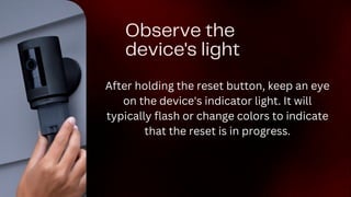 Observe the
device's light
After holding the reset button, keep an eye
on the device's indicator light. It will
typically flash or change colors to indicate
that the reset is in progress.
 