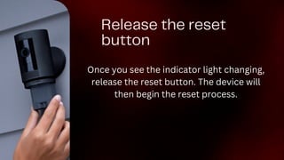 Release the reset
button
Once you see the indicator light changing,
release the reset button. The device will
then begin the reset process.
 