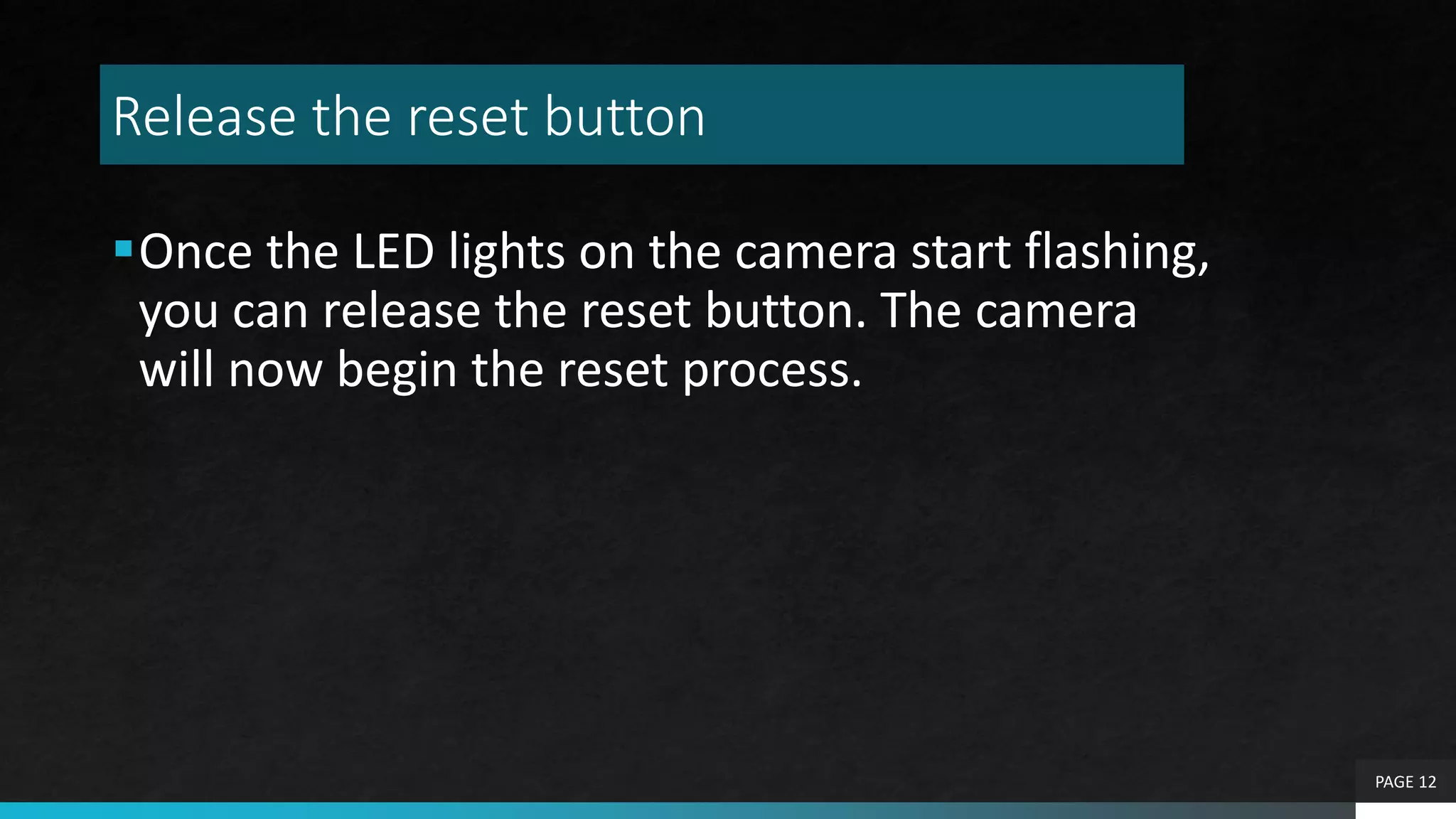 Release the reset button
Once the LED lights on the camera start flashing,
you can release the reset button. The camera
will now begin the reset process.
PAGE 12
 