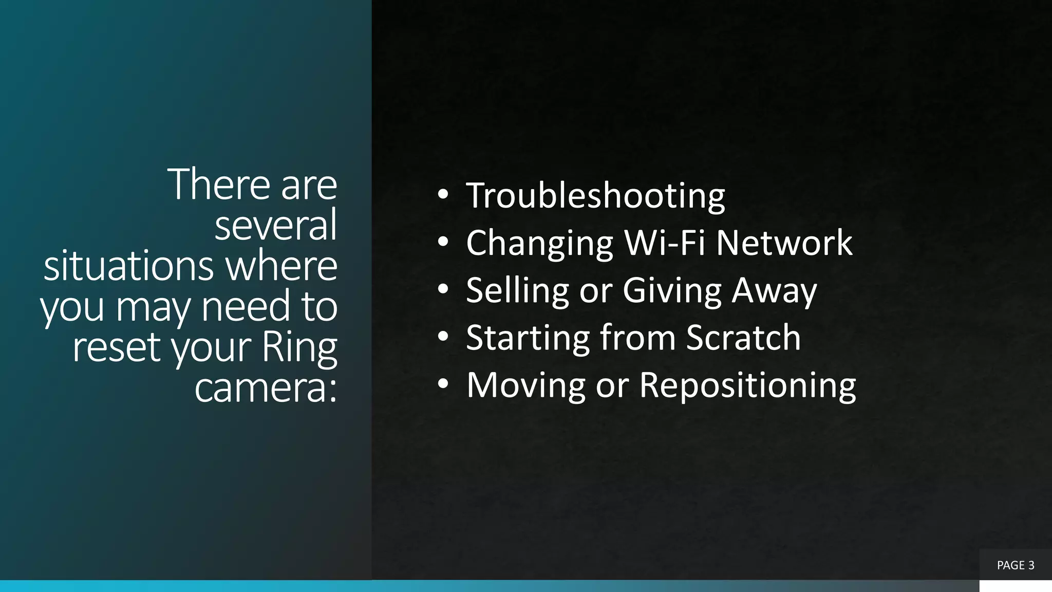 There are
several
situations where
you may need to
reset your Ring
camera:
PAGE 3
• Troubleshooting
• Changing Wi-Fi Network
• Selling or Giving Away
• Starting from Scratch
• Moving or Repositioning
 