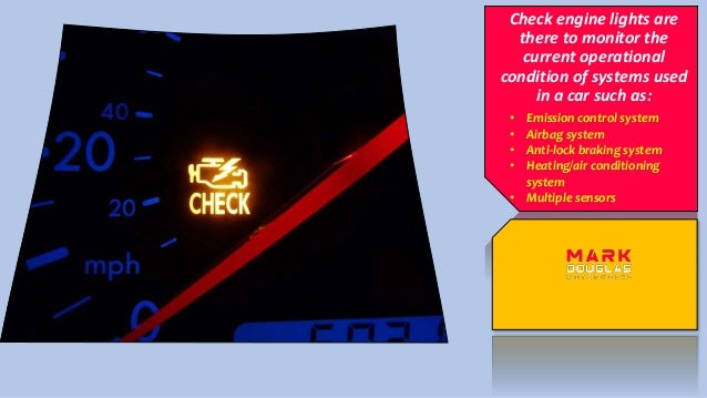 Check engine lights are
there to monitor the
current operational
condition of systems used
in a car such as:
• Emission control system
• Airbag system
• Anti-lock braking system
• Heating/air conditioning
system
• Multiple sensors