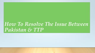 How To Resolve The Issue Between
Pakistan & TTP
 