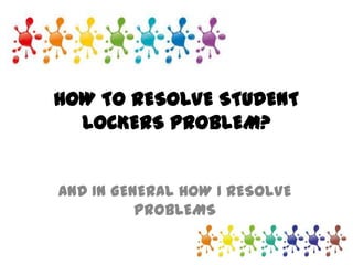 HOW TO RESOLVE STUDENT
LOCKERS PROBLEM?
AND IN GENERAL HOW I RESOLVE
PROBLEMS
 