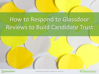 Confidential and Proprietary © Glassdoor, Inc. 2008-2014
#Glassdoor
How to Respond to Glassdoor
Reviews to Build Candidate Trust
 
