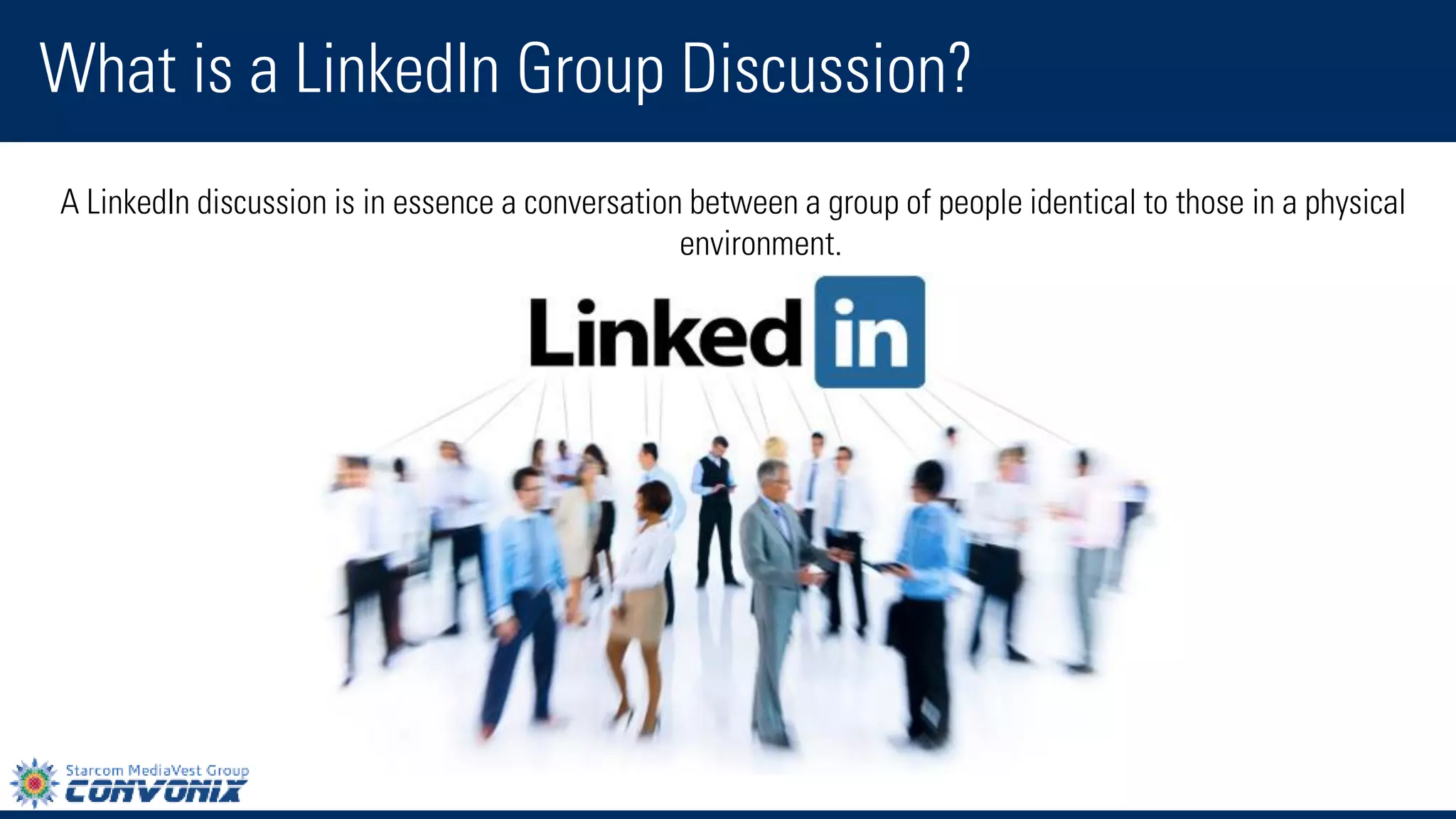 A LinkedIn discussion is in essence a conversation between a group of people identical to those in a physical environment. 
What is a LinkedIn Group Discussion?  