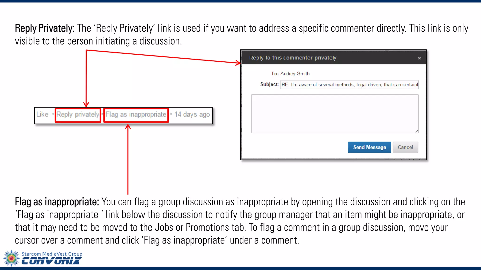Reply Privately:The ‘Reply Privately’ link is used if you want to address a specific commenter directly. This link is only visible to the person initiating a discussion. 
Flag as inappropriate:You can flag a group discussion as inappropriate by opening the discussion and clicking on the ‘Flag as inappropriate ‘ link below the discussion to notify the group manager that an item might be inappropriate, or that it may need to be moved to the Jobs or Promotions tab. To flag a comment in a group discussion, move your cursor over a comment and click’Flag as inappropriate’under a comment.  