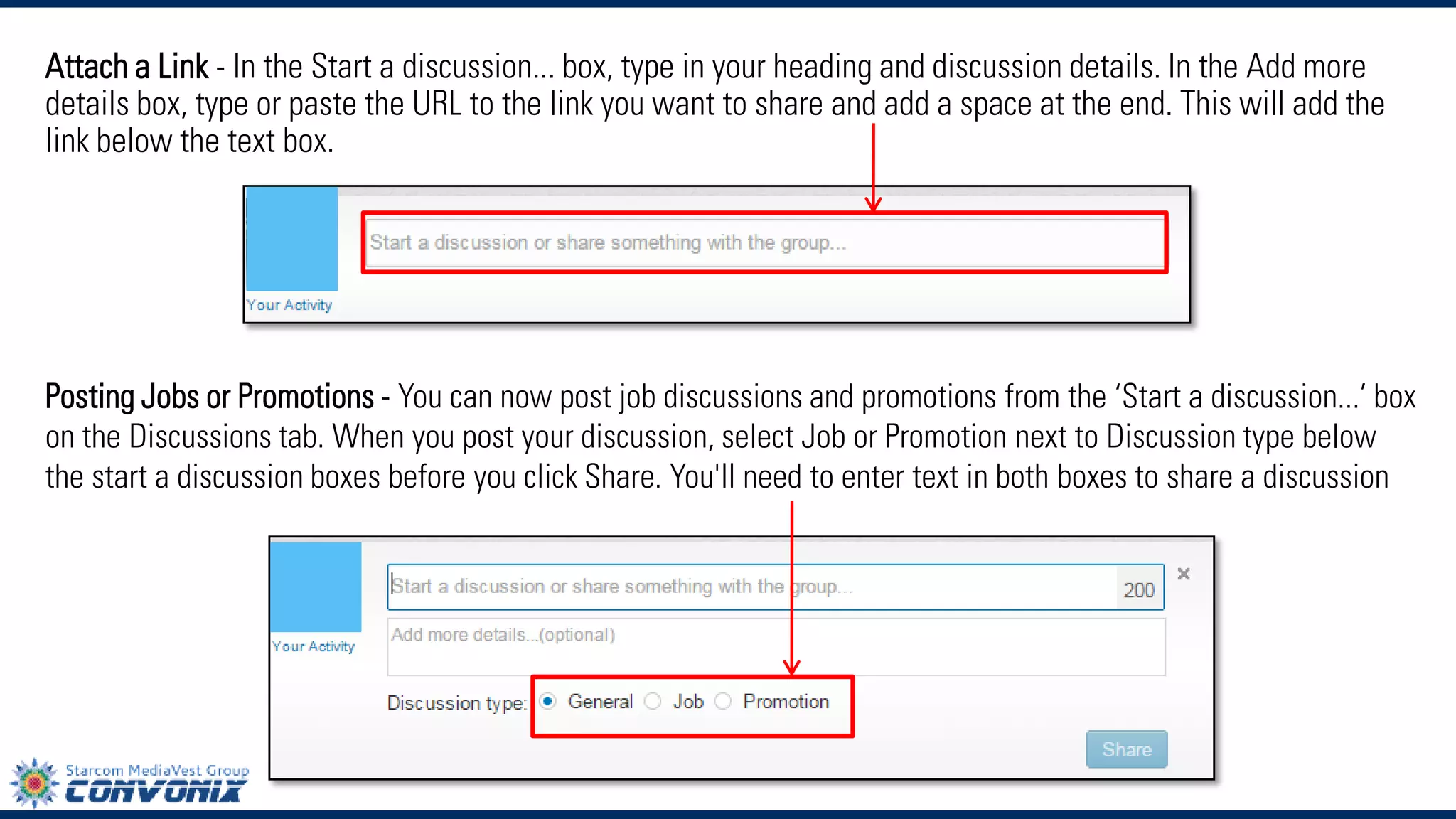 Attach a Link-In theStart a discussion...box, type in your heading and discussion details. In theAdd more detailsbox, type or paste the URL to the link you want to share and add a space at the end. This will add the link below the text box. Posting Jobs or Promotions-You can now post job discussions and promotions from the ‘Start a discussion...’box on theDiscussionstab. When you post your discussion, selectJob orPromotionnext toDiscussion typebelow the start a discussion boxes before you click Share. You'll need to enter text in both boxes to share a discussion  