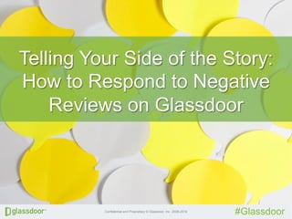 Telling Your Side of the Story: 
How to Respond to Negative 
Reviews on Glassdoor 
Confidential and Proprietary © Glassdoor, Inc. 2008-2014 #Glassdoor 
 