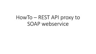 HowTo – REST API proxy to
SOAP webservice
 