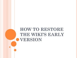 HOW TO RESTORE
THE WIKI’S EARLY
VERSION
 