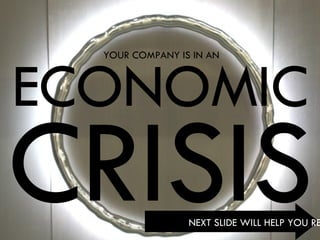 ECONOMIC CRISIS NEXT SLIDE WILL HELP YOU REALIZE YOUR COMPANY IS IN AN 