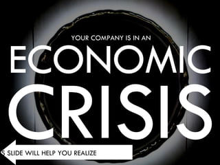 ECONOMIC CRISIS PREVIOUS SLIDE WILL HELP YOU REALIZE YOUR COMPANY IS IN AN 