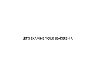 LET’S EXAMINE YOUR LEADERSHIP. 