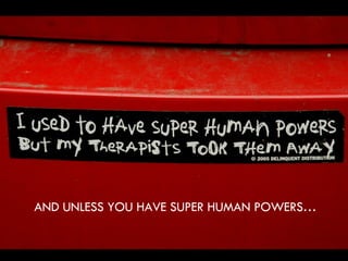 AND UNLESS YOU HAVE SUPER HUMAN POWERS… 