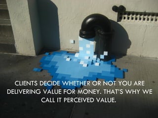 CLIENTS DECIDE WHETHER OR NOT YOU ARE DELIVERING VALUE FOR MONEY. THAT’S WHY WE CALL IT PERCEIVED VALUE.  