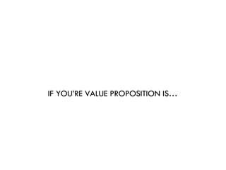 IF YOU’RE VALUE PROPOSITION IS…  