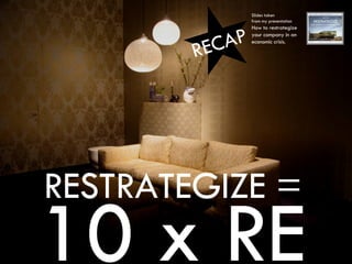 RESTRATEGIZE = 10 x RE Slides taken  from my presentation How to restrategize  your company in an  economic crisis. RECAP 