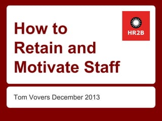 How to
Retain and
Motivate Staff
Tom Vovers December 2013

 