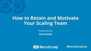 How to Retain and Motivate
Your Scaling Team
Presented by:
Paul Slezak
#RecruitLoopLive	
  
 