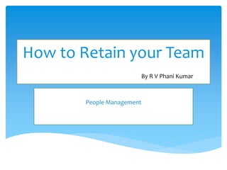 How to Retain your Team
By R V Phani Kumar
People Management
 